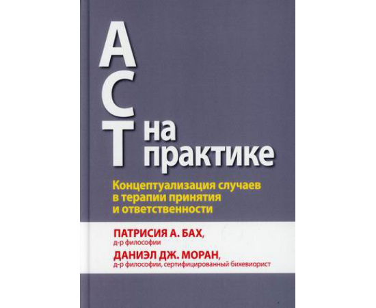 Бах Патрисия А., Моран Даниэл Дж. АСТ на практике. Концептуализация случаев в терапии принятия и ответственности. Руководство