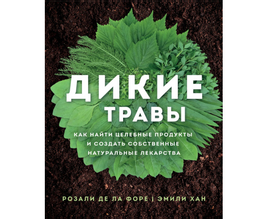 де ла Форе Розали, Хан Эмили. Дикие травы: как найти целебные продукты и создать собственные натуральные лекарства.