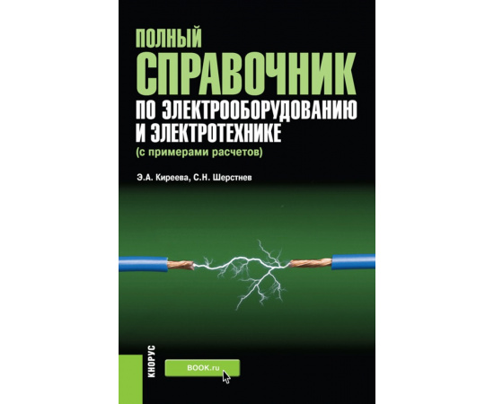 Киреева Э.А., Шерстнев С.Н. Полный справочник по электрооборудованию и электротехнике (с примерами расчетов). Справочное издание