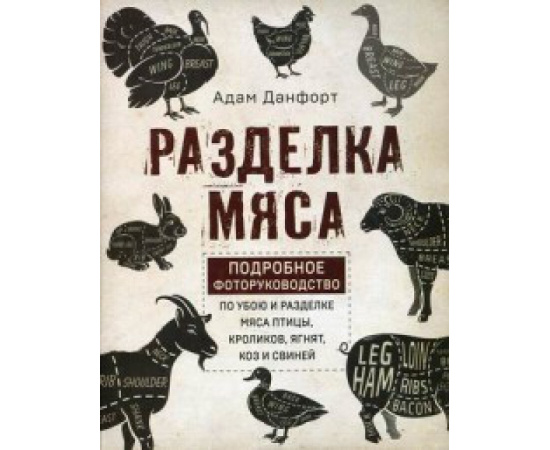 Данфорт А. Разделка мяса. Подробное фоторуководство по убою и разделке мяса птицы, кроликов, ягнят, коз и свиней