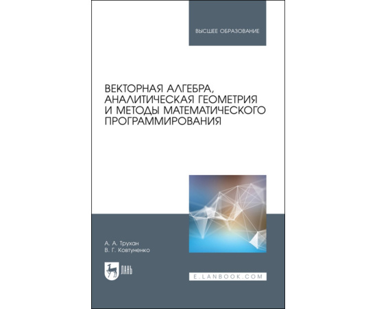 Трухан А.А., Ковтуненко В.Г. Векторная алгебра, аналитическая геометрия и методы математического программирования. Учебник для вузов