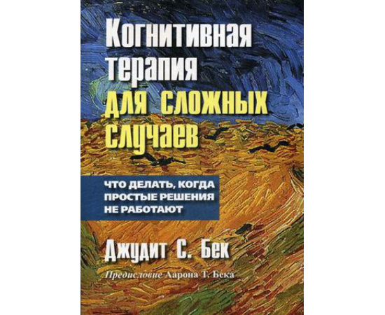 Бек Джудит С., Бек Т.А. Когнитивная терапия для сложных случаев. Что делать, когда простые решения не работают