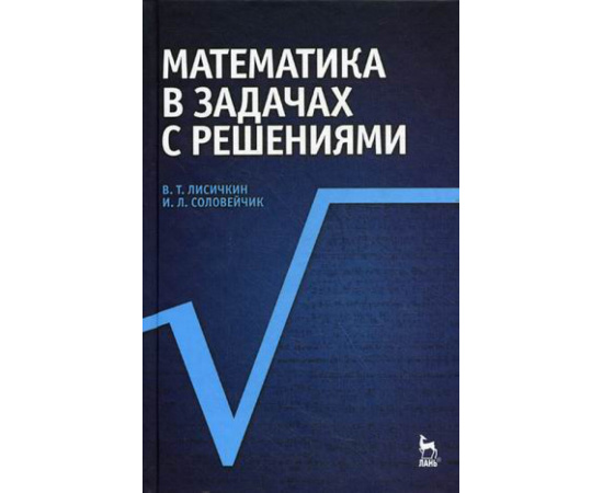 Лисичкин В.Т., Соловейчик И.Л. Математика в задачах с решениями. Учебное пособие