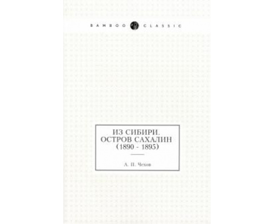 Чехов Антон Павлович. Из Сибири. Остров Сахалин (1890 - 1895)