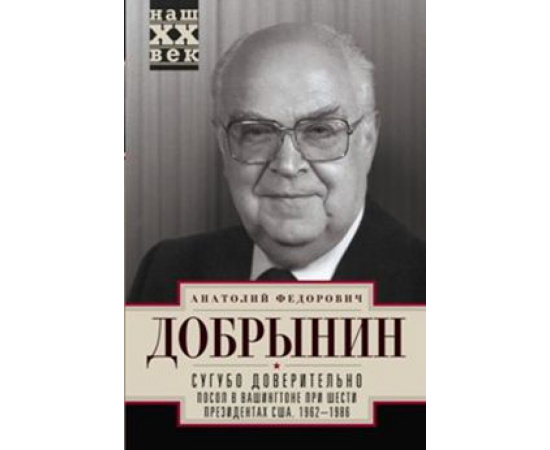 Добрынин Анатолий Федорович. Сугубо доверительно. Посол в Вашингтоне при шести президентах США. 1962-1986