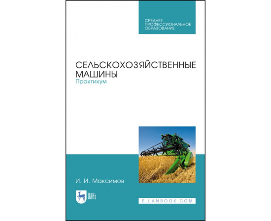 Максимов И.И. Сельскохозяйственные машины. Практикум. Учебное пособие для СПО