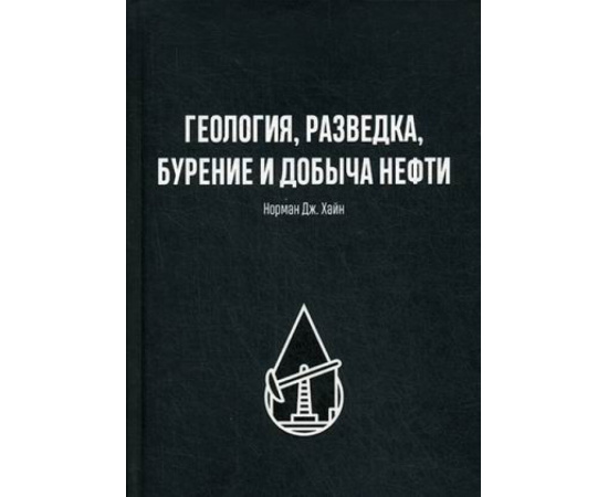 Хайн Норман Дж. Геология, разведка, бурение и добыча нефти