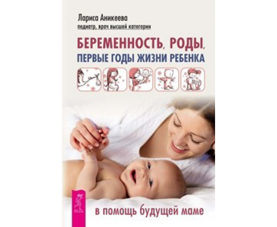 Аникеева Лариса. Беременность, роды, первые годы жизни ребенка. В помощь будущей маме