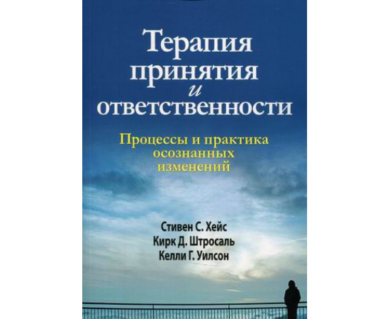 Хейс Стивен С., Штросаль Кирк Д., Уилсон Келли Г. Терапия принятия и ответственности. Процессы и практика осознанных изменений