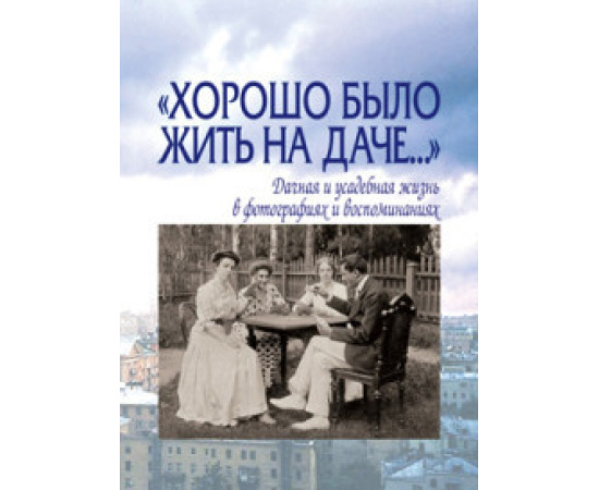 Лаврентьева Е. Хорошо было жить на даче. Дачная и усадебная жизнь в фотографиях