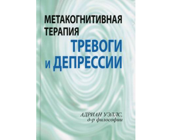 Уэллс Адриан. Метакогнитивная терапия тревоги и депрессии.