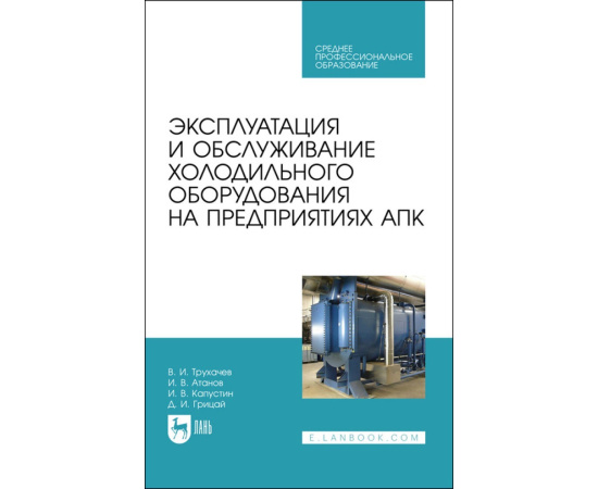 Трухачев В.И., Атанов И.В., Капустин И.В., Грицай Д.И. Эксплуатация и обслуживание холодильного оборудования на предприятиях АПК. Учебное п
