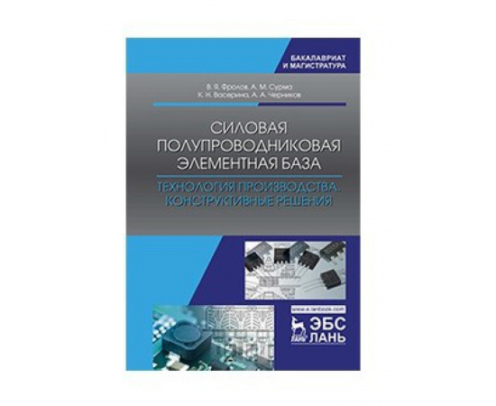 Фролов В.Я., Сурма А.М., Васерина К.Н., Черников А.А. Силовая полупроводниковая элементная база. Технология производства. Конструктивные ре