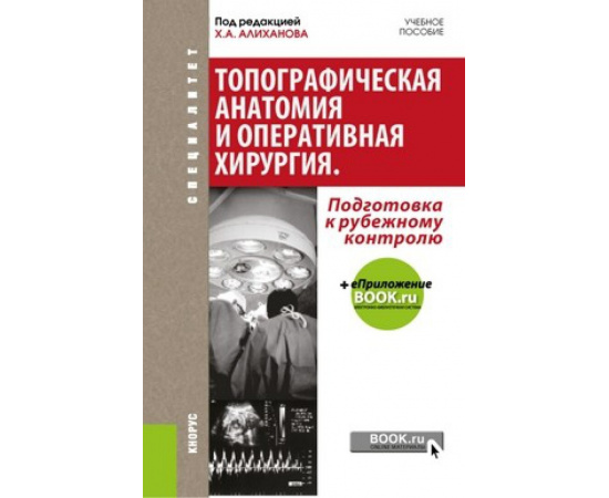 Алиханов Х.А. Топографическая анатомия и оперативная хирургия. Подготовка к рубежному контролю. Учебное пособие с электронным приложен