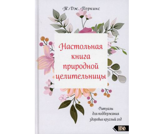 Перкинс Т.Дж. Настольная книга природной целительницы. Ритуалы для поддержания здоровья круглый год