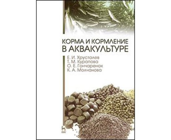 Хрусталев Е.И., Курапова Т.М., Гончаренок О.Е., Молчанова К.А. Корма и кормление в аквакультуре. Учебник. Гриф Министерства сельского хозяйс