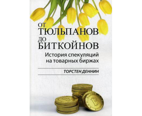 Деннин Торстен. От тюльпанов до биткойнов. История спекуляций на товарных биржах