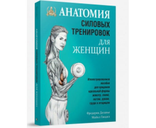 Делавье Фредерик, Гандил Майкл. Анатомия силовых тренировок для женщин. Иллюстрированное пособие для придания идеальной формы животу, с