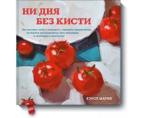 Марин Кэрол. Ни дня без кисти. Как рисовать часто и понемногу, сохранять свежий взгляд, не бояться экспериментов, быть уверенным и свобод