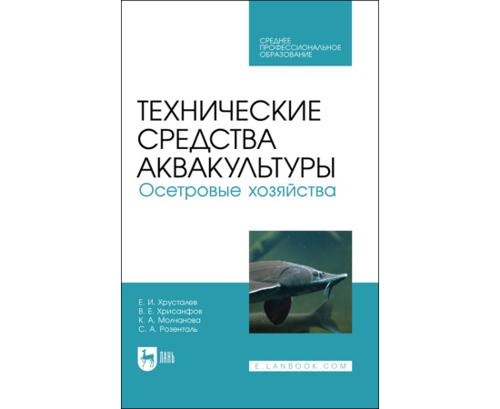 Хрусталев Е.И. , Хрисанфов В.Е., Молчанова К.А., Розенталь С.А. Технические средства аквакультуры. Осетровые хозяйства. Учебник для СПО