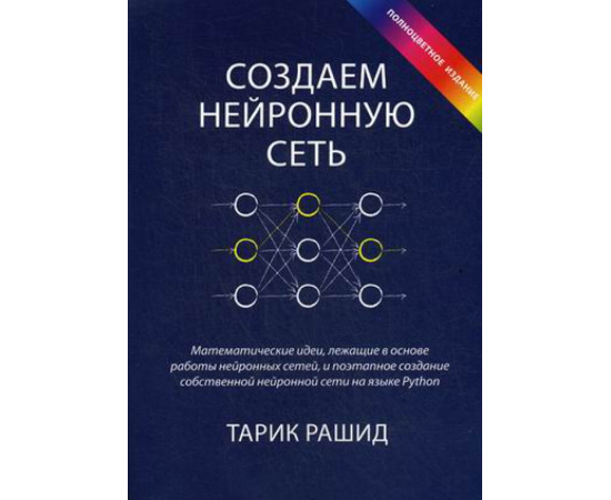 Рашид Тарик. Создаем нейронную сеть. Математические идеи, лежащие в основе работы нейронных сетей, и поэтапное создание собственной ней