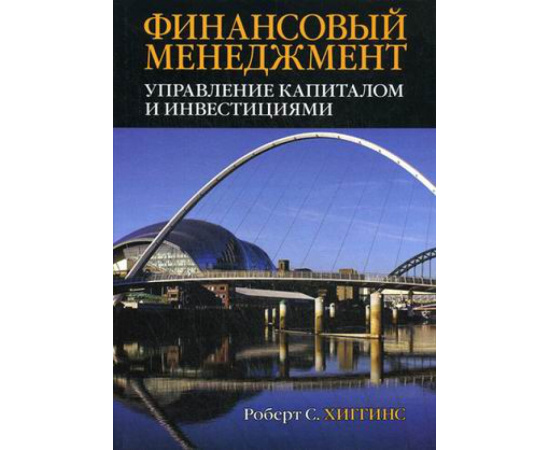 Хиггинс Роберт С. Финансовый менеджмент: управление капиталом и инвестициями.