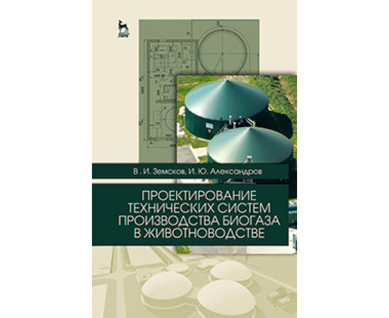Земсков В.И., Александров И.Ю. Проектирование технических систем производства биогаза в животноводстве. Учебное пособие. Гриф Министерс