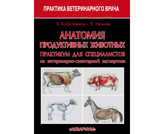 Кубатбеков Т.С., Оганов Э.О. Анатомия продуктивных животных. Практикум для специалистов по ветеринарно-санитарной экспертизе